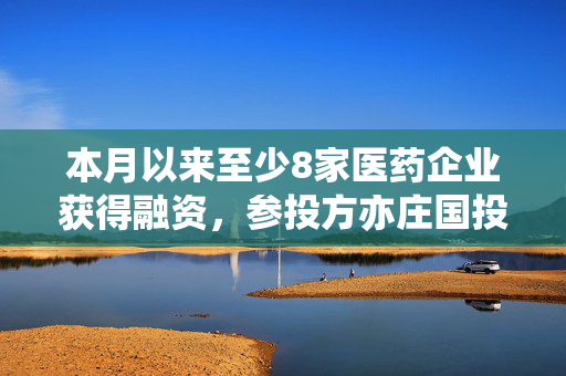 本月以来至少8家医药企业获得融资，参投方亦庄国投等国资频现身