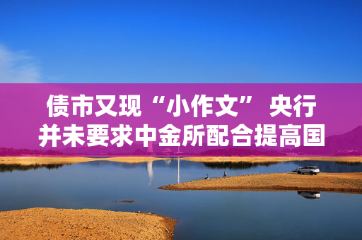 债市又现“小作文” 央行并未要求中金所配合提高国债期货交易保证金及手续费