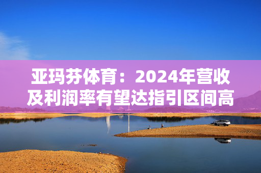 亚玛芬体育：2024年营收及利润率有望达指引区间高端