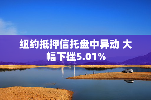 纽约抵押信托盘中异动 大幅下挫5.01%