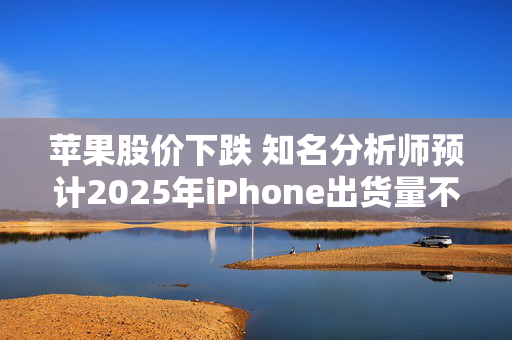 苹果股价下跌 知名分析师预计2025年iPhone出货量不及预期