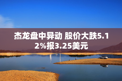 杰龙盘中异动 股价大跌5.12%报3.25美元