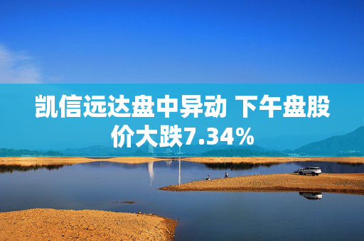 凯信远达盘中异动 下午盘股价大跌7.34%