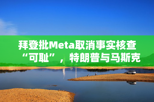 拜登批Meta取消事实核查“可耻”，特朗普与马斯克反应积极