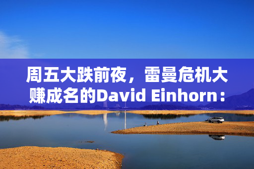 周五大跌前夜，雷曼危机大赚成名的David Einhorn：美股市场结构正在崩溃