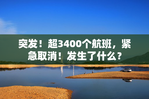 突发！超3400个航班，紧急取消！发生了什么？