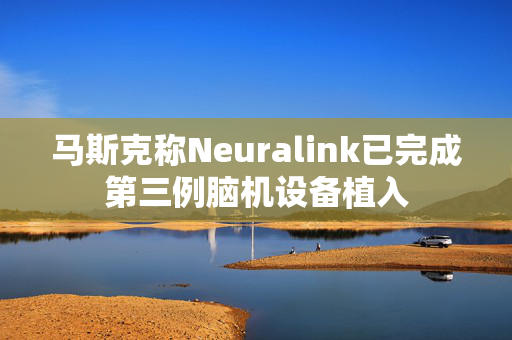 马斯克称Neuralink已完成第三例脑机设备植入