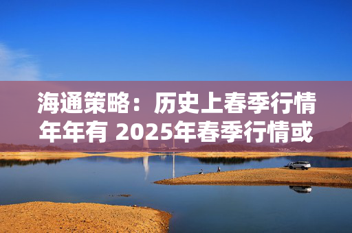 海通策略：历史上春季行情年年有 2025年春季行情或正孕育中