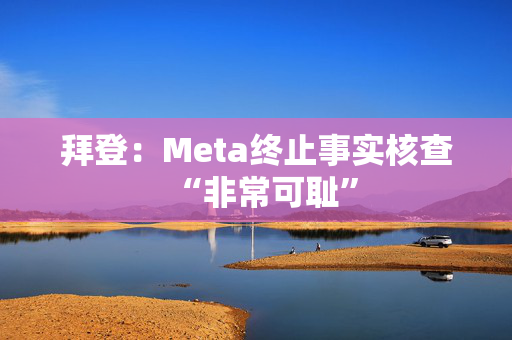 拜登：Meta终止事实核查“非常可耻”