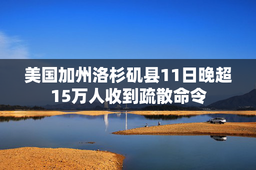 美国加州洛杉矶县11日晚超15万人收到疏散命令