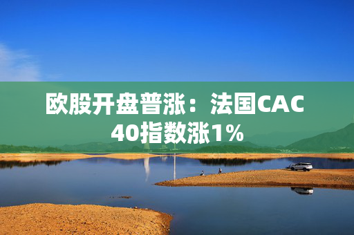 欧股开盘普涨：法国CAC 40指数涨1%