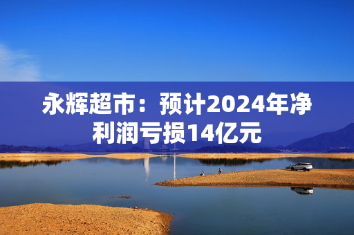 永辉超市：预计2024年净利润亏损14亿元