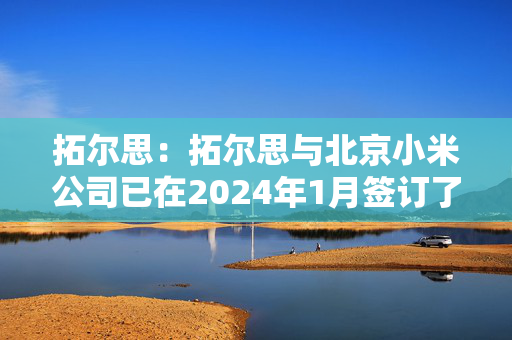 拓尔思：拓尔思与北京小米公司已在2024年1月签订了行业资讯数据集服务合同