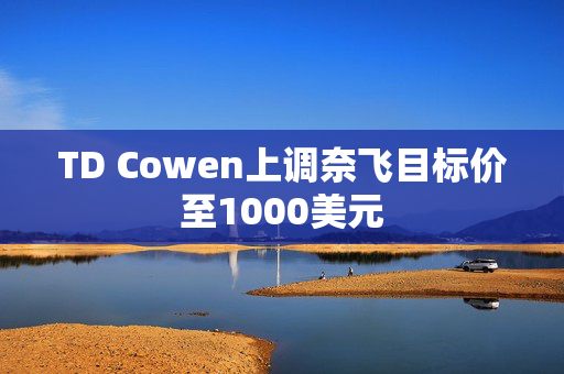 TD Cowen上调奈飞目标价至1000美元