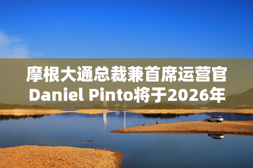 摩根大通总裁兼首席运营官Daniel Pinto将于2026年底退休