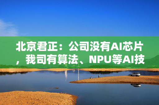 北京君正：公司没有AI芯片，我司有算法、NPU等AI技术，应用在公司部分计算芯片产品中