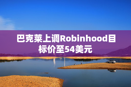 巴克莱上调Robinhood目标价至54美元