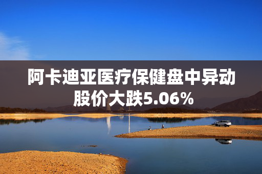 阿卡迪亚医疗保健盘中异动 股价大跌5.06%