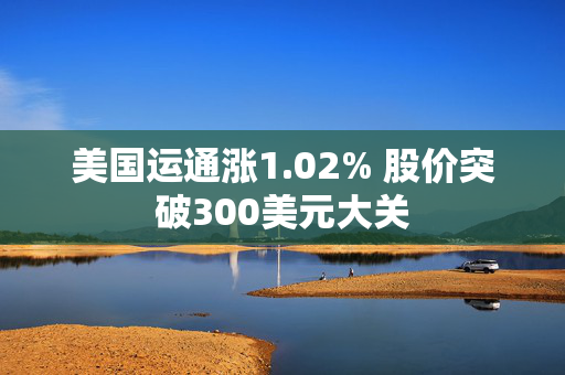 美国运通涨1.02% 股价突破300美元大关