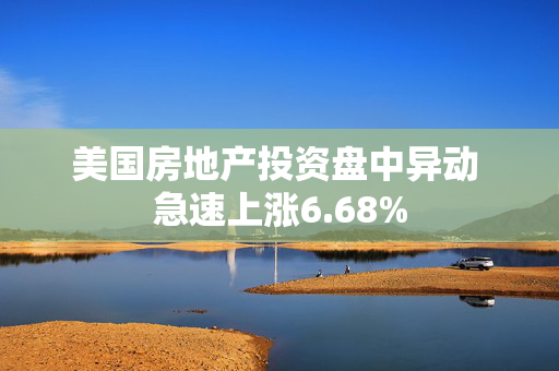 美国房地产投资盘中异动 急速上涨6.68%