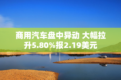 商用汽车盘中异动 大幅拉升5.80%报2.19美元