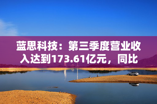 蓝思科技：第三季度营业收入达到173.61亿元，同比增长27.37%