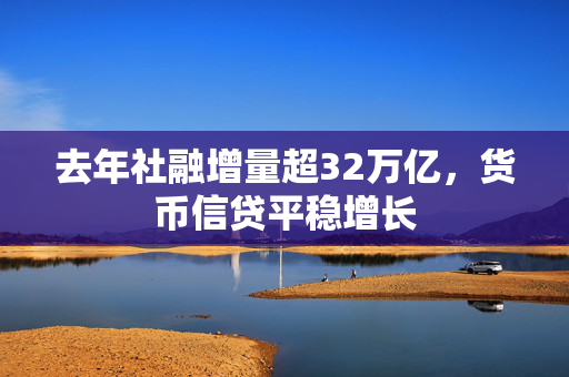 去年社融增量超32万亿，货币信贷平稳增长