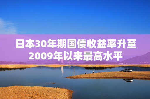 日本30年期国债收益率升至2009年以来最高水平