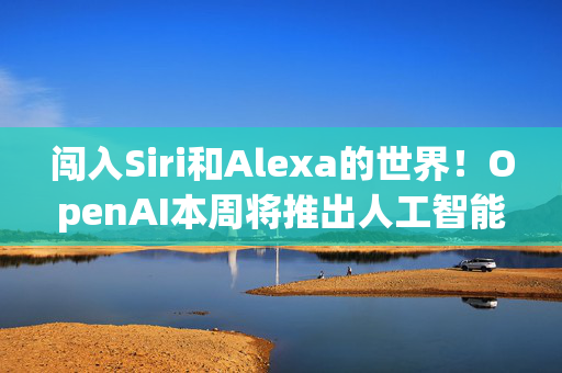 闯入Siri和Alexa的世界！OpenAI本周将推出人工智能虚拟助手Tasks