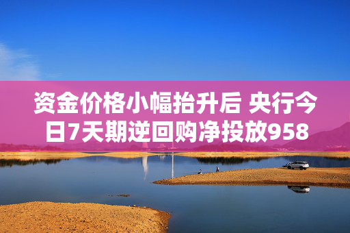 资金价格小幅抬升后 央行今日7天期逆回购净投放9584亿 春节前降准预期升温？