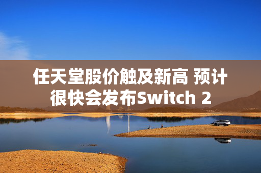 任天堂股价触及新高 预计很快会发布Switch 2