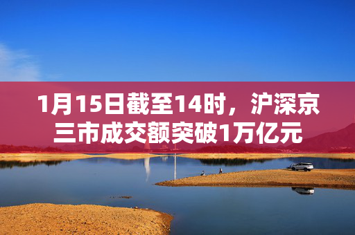 1月15日截至14时，沪深京三市成交额突破1万亿元