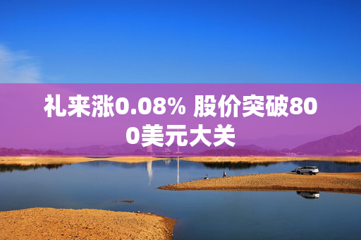 礼来涨0.08% 股价突破800美元大关