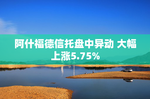 阿什福德信托盘中异动 大幅上涨5.75%