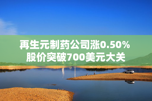 再生元制药公司涨0.50% 股价突破700美元大关