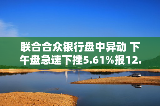 联合合众银行盘中异动 下午盘急速下挫5.61%报12.61美元