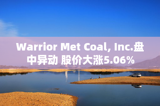 Warrior Met Coal, Inc.盘中异动 股价大涨5.06%