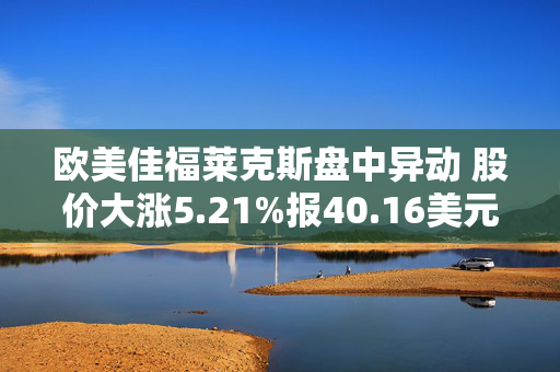 欧美佳福莱克斯盘中异动 股价大涨5.21%报40.16美元