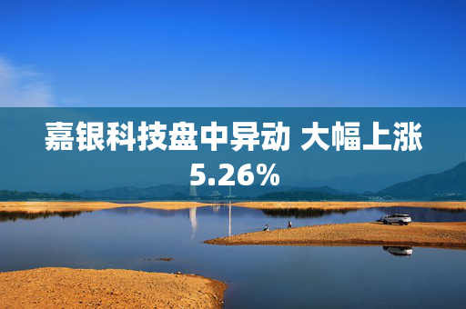 嘉银科技盘中异动 大幅上涨5.26%