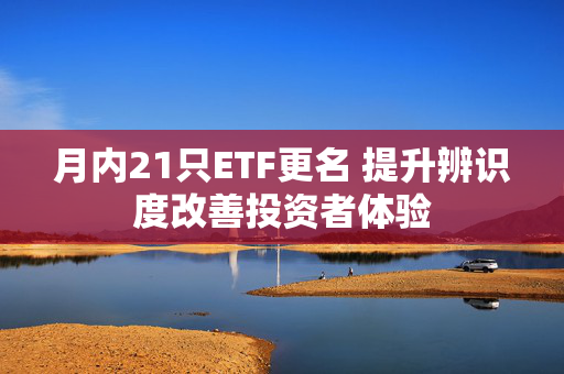 月内21只ETF更名 提升辨识度改善投资者体验