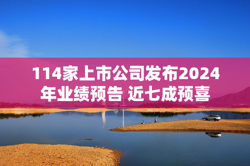 114家上市公司发布2024年业绩预告 近七成预喜