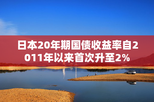 日本20年期国债收益率自2011年以来首次升至2%