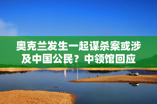 奥克兰发生一起谋杀案或涉及中国公民？中领馆回应