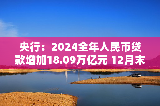 央行：2024全年人民币贷款增加18.09万亿元 12月末M2同比增长7.3%