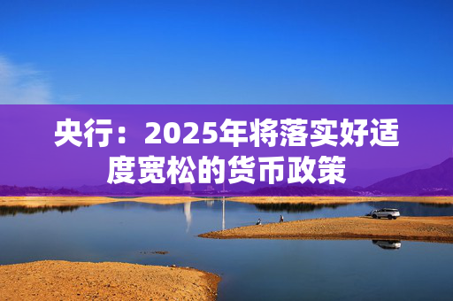 央行：2025年将落实好适度宽松的货币政策