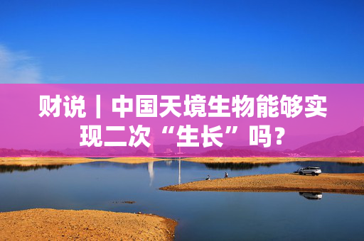 财说｜中国天境生物能够实现二次“生长”吗？