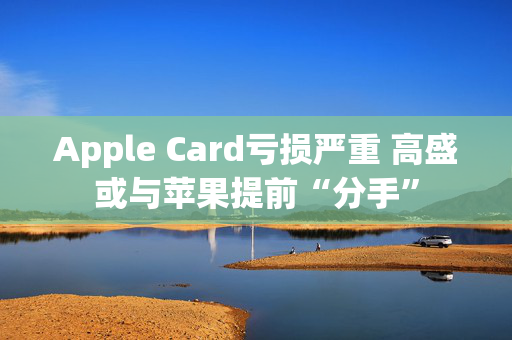 Apple Card亏损严重 高盛或与苹果提前“分手”