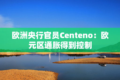 欧洲央行官员Centeno：欧元区通胀得到控制