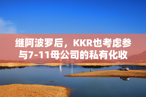 继阿波罗后，KKR也考虑参与7-11母公司的私有化收购