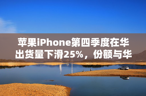 苹果iPhone第四季度在华出货量下滑25%，份额与华为并列第一